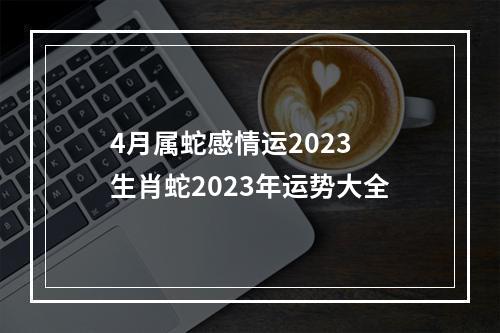 4月属蛇感情运2023 生肖蛇2023年运势大全
