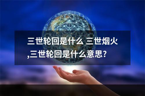 三世轮回是什么 三世烟火,三世轮回是什么意思?