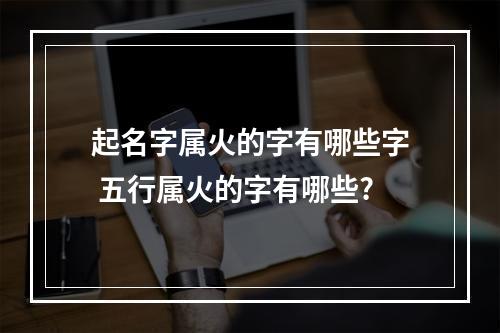 起名字属火的字有哪些字 五行属火的字有哪些?