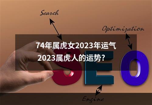 74年属虎女2023年运气 2023属虎人的运势?
