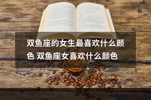 双鱼座的女生最喜欢什么颜色 双鱼座女喜欢什么颜色