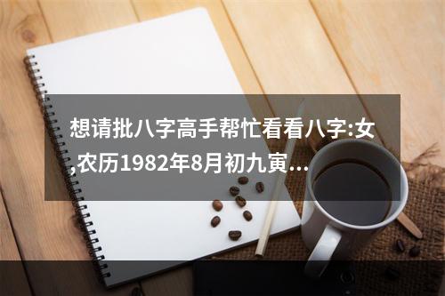想请批八字高手帮忙看看八字:女,农历1982年8月初九寅时生人。主要想... 子女八字看父母婚姻