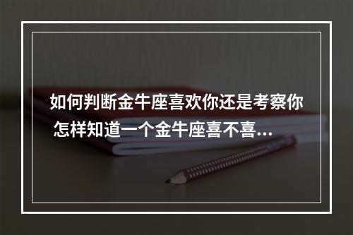 如何判断金牛座喜欢你还是考察你 怎样知道一个金牛座喜不喜欢自己?
