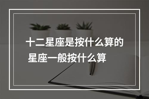 十二星座是按什么算的 星座一般按什么算
