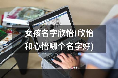 女孩名字欣怡(欣怡和心怡哪个名字好)