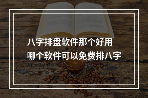 八字排盘软件那个好用 哪个软件可以免费排八字