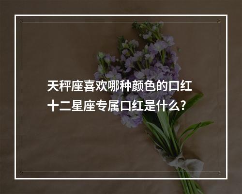 天秤座喜欢哪种颜色的口红 十二星座专属口红是什么?