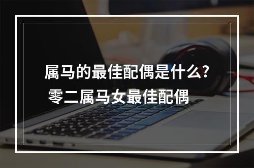 属马的最佳配偶是什么? 零二属马女最佳配偶