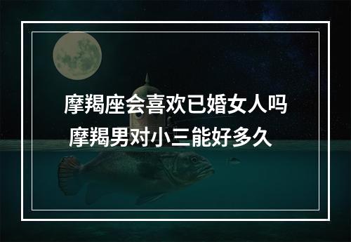 摩羯座会喜欢已婚女人吗 摩羯男对小三能好多久