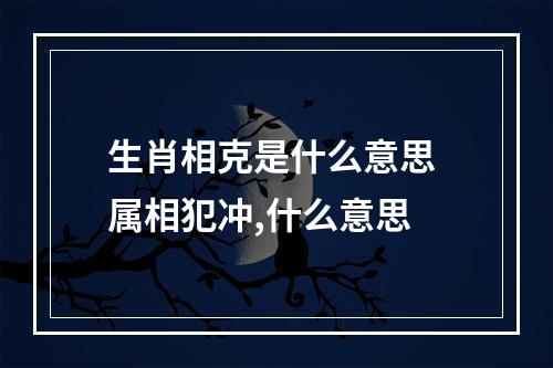 生肖相克是什么意思 属相犯冲,什么意思
