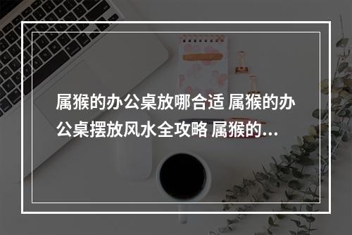 属猴的办公桌放哪合适 属猴的办公桌摆放风水全攻略 属猴的进