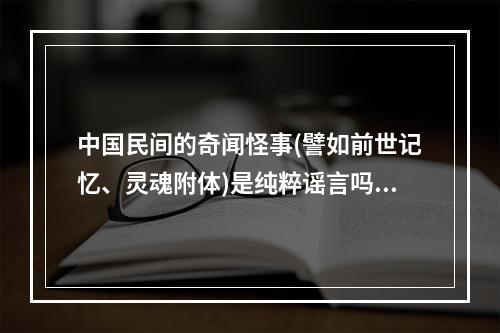 中国民间的奇闻怪事(譬如前世记忆、灵魂附体)是纯粹谣言吗还是却有真事... 湖南前世轮回真实事件
