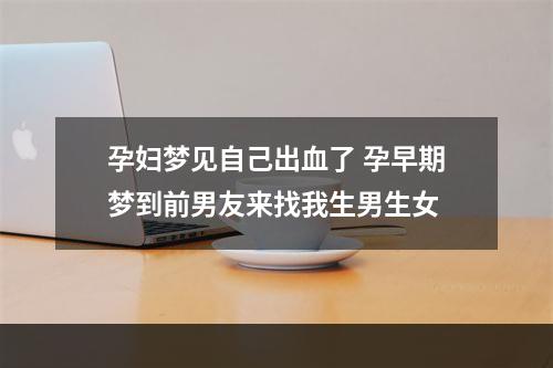 孕妇梦见自己出血了 孕早期梦到前男友来找我生男生女