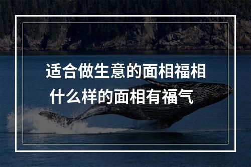 适合做生意的面相福相 什么样的面相有福气