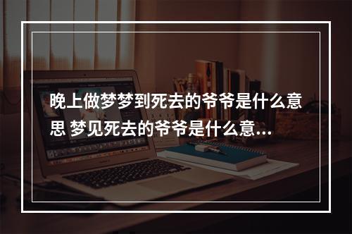 晚上做梦梦到死去的爷爷是什么意思 梦见死去的爷爷是什么意思?有什么含义,求解梦!