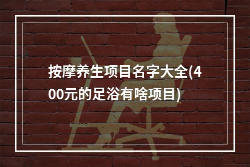 按摩养生项目名字大全(400元的足浴有啥项目)