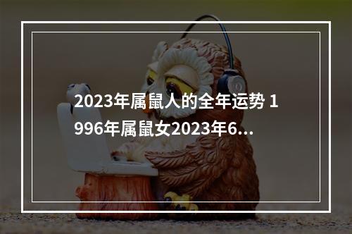 2023年属鼠人的全年运势 1996年属鼠女2023年6月事业