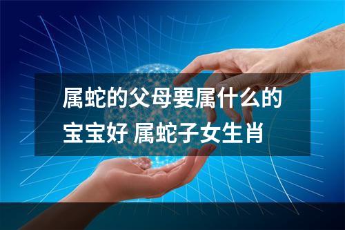 属蛇的父母要属什么的宝宝好 属蛇子女生肖