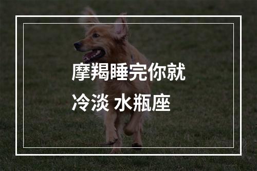 摩羯睡完你就冷淡 水瓶座