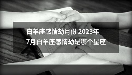 白羊座感情劫月份 2023年7月白羊座感情劫是哪个星座