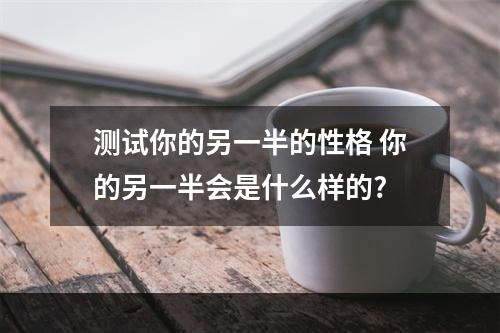 测试你的另一半的性格 你的另一半会是什么样的?