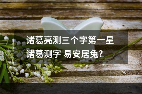 诸葛亮测三个字第一星 诸葛测字 易安居兔?