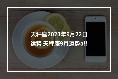 天秤座2023年9月22日运势 天秤座9月运势a!!