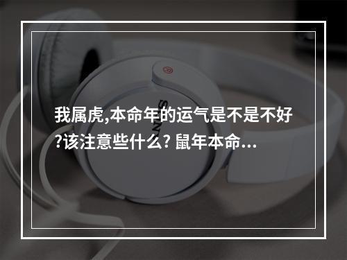 我属虎,本命年的运气是不是不好?该注意些什么? 鼠年本命年注意什么