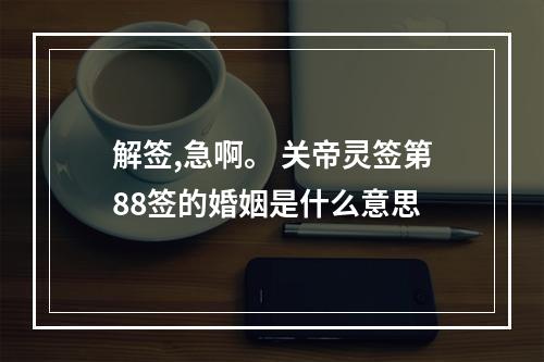 解签,急啊。 关帝灵签第88签的婚姻是什么意思