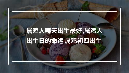 属鸡人哪天出生最好,属鸡人出生日的命运 属鸡初四出生