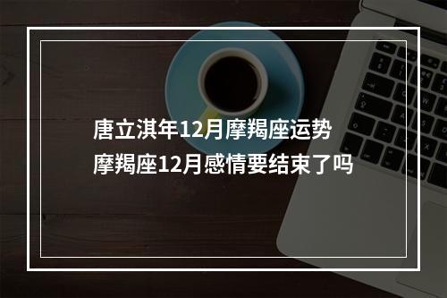 唐立淇年12月摩羯座运势 摩羯座12月感情要结束了吗