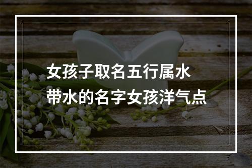 女孩子取名五行属水 带水的名字女孩洋气点