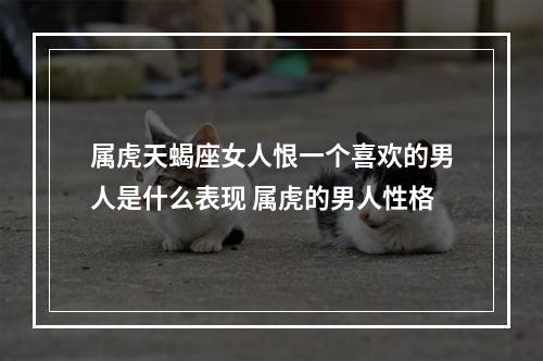 属虎天蝎座女人恨一个喜欢的男人是什么表现 属虎的男人性格