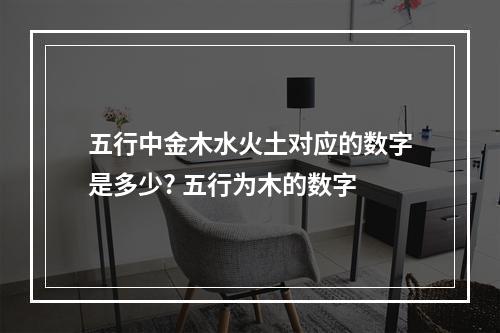 五行中金木水火土对应的数字是多少? 五行为木的数字