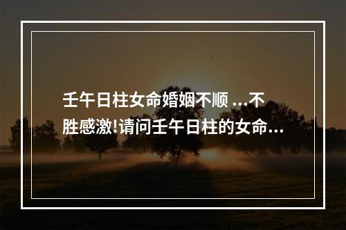 壬午日柱女命婚姻不顺 ...不胜感激!请问壬午日柱的女命,就日柱看注定其夫君是风流之人?其钱...