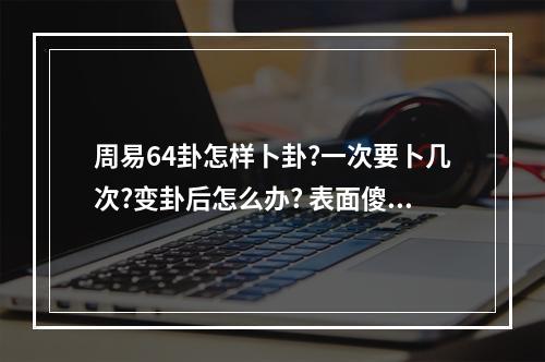 周易64卦怎样卜卦?一次要卜几次?变卦后怎么办? 表面傻实际超聪明的人