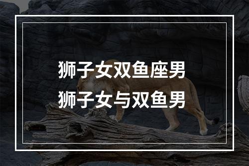 狮子女双鱼座男 狮子女与双鱼男