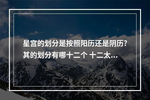 星宫的划分是按照阳历还是阴历?其的划分有哪十二个 十二太岁星宫每年排法