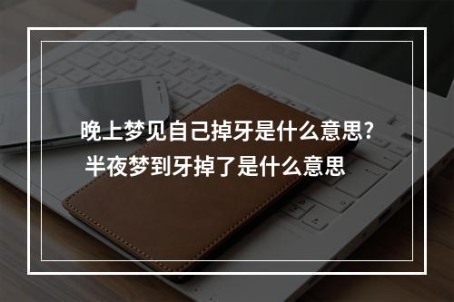 晚上梦见自己掉牙是什么意思? 半夜梦到牙掉了是什么意思