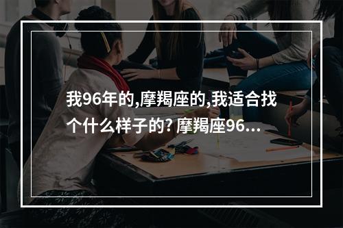 我96年的,摩羯座的,我适合找个什么样子的? 摩羯座96年的婚姻