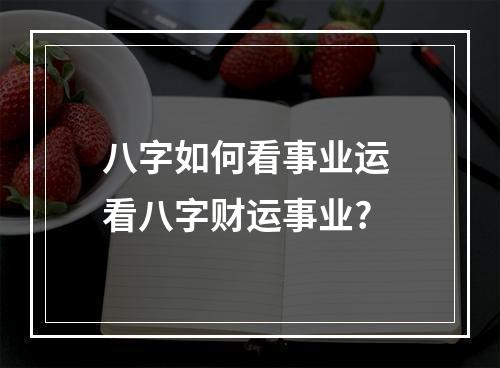 八字如何看事业运 看八字财运事业?