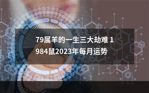 79属羊的一生三大劫难 1984鼠2023年每月运势