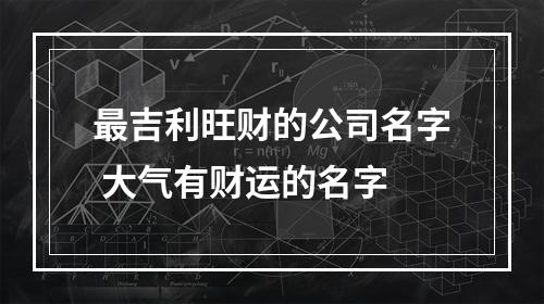 最吉利旺财的公司名字 大气有财运的名字