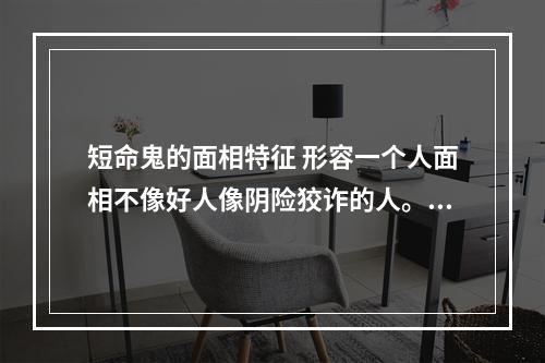 短命鬼的面相特征 形容一个人面相不像好人像阴险狡诈的人。除了贼眉鼠眼 凶神恶煞还有什 ...