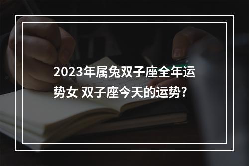 2023年属兔双子座全年运势女 双子座今天的运势?