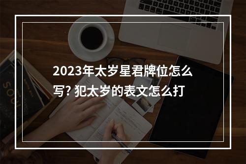 2023年太岁星君牌位怎么写? 犯太岁的表文怎么打