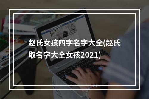 赵氏女孩四字名字大全(赵氏取名字大全女孩2021)