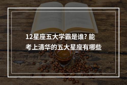 12星座五大学霸是谁? 能考上清华的五大星座有哪些