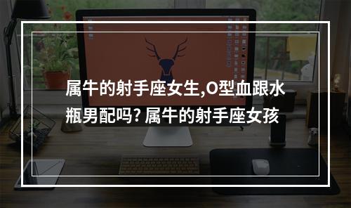 属牛的射手座女生,O型血跟水瓶男配吗? 属牛的射手座女孩