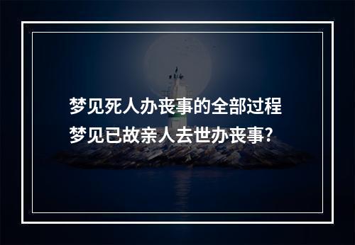 梦见死人办丧事的全部过程 梦见已故亲人去世办丧事?